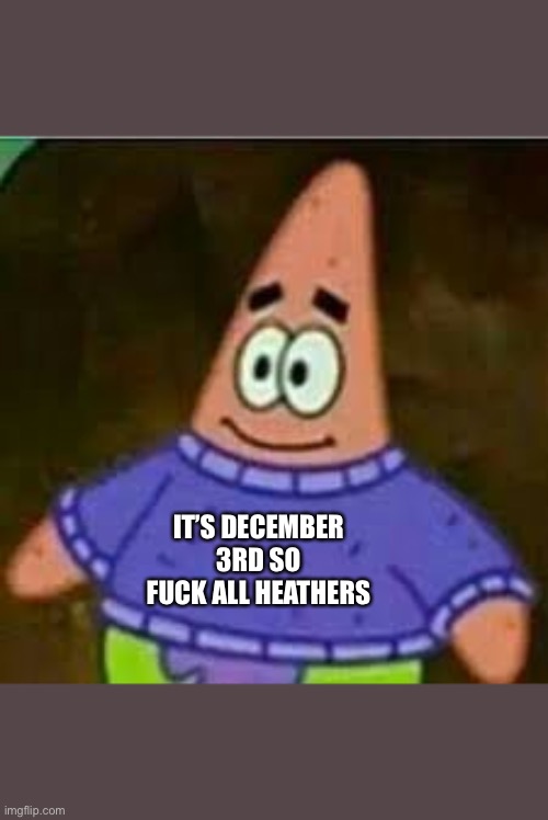 patrick sweater | IT’S DECEMBER 3RD SO FUCK ALL HEATHERS | image tagged in patrick sweater | made w/ Imgflip meme maker