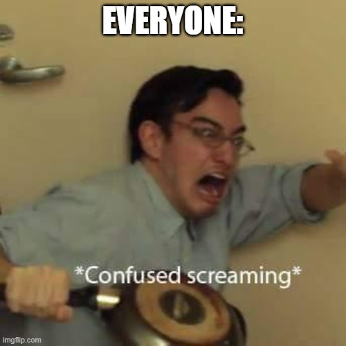 EVERYONE: | image tagged in filthy frank confused scream | made w/ Imgflip meme maker