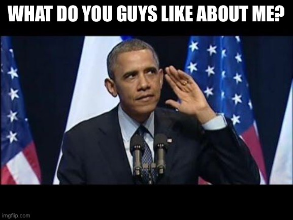 What Do you guys like about me? | WHAT DO YOU GUYS LIKE ABOUT ME? | image tagged in memes,obama no listen | made w/ Imgflip meme maker