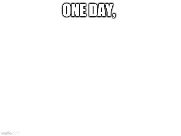 The day | ONE DAY, | image tagged in blank white template | made w/ Imgflip meme maker