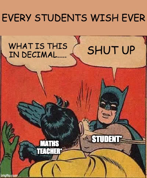 it is for me! | EVERY STUDENTS WISH EVER; SHUT UP; WHAT IS THIS IN DECIMAL..... STUDENT*; MATHS TEACHER* | image tagged in memes,batman slapping robin | made w/ Imgflip meme maker