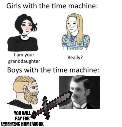 woman vs man time travel | YOU WILL PAY FOR INVENTING HOME WORK | image tagged in woman vs man time travel | made w/ Imgflip meme maker