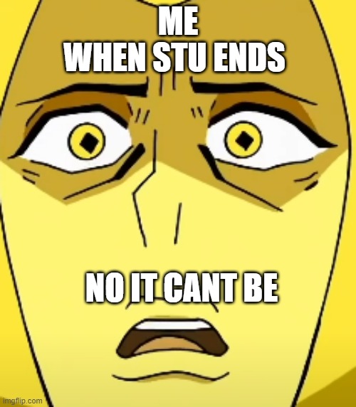 noo it cant bee!!! | WHEN STU ENDS; ME; NO IT CANT BE | image tagged in daweebnation | made w/ Imgflip meme maker