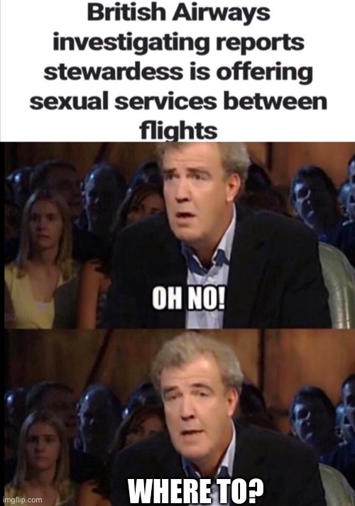 Asking for a friend. | WHERE TO? | image tagged in oh no anyway,airlines,memes,funny | made w/ Imgflip meme maker