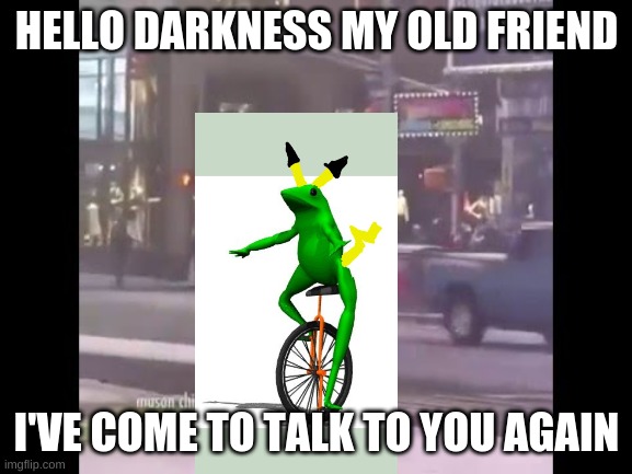 I'm Just Going To Add Here Comes Dat Pikachu To Songs(Next Is Allstar) | HELLO DARKNESS MY OLD FRIEND; I'VE COME TO TALK TO YOU AGAIN | image tagged in hello darkness my old friend | made w/ Imgflip meme maker