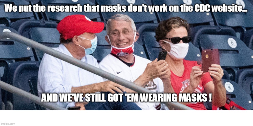 Masks Don't Work | We put the research that masks don't work on the CDC website... AND WE'VE STILL GOT 'EM WEARING MASKS ! | image tagged in fauci without a mask at the baseball game | made w/ Imgflip meme maker