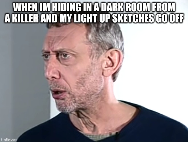 ummmmm...... | WHEN IM HIDING IN A DARK ROOM FROM A KILLER AND MY LIGHT UP SKETCHES GO OFF | image tagged in hold up michael rosen | made w/ Imgflip meme maker