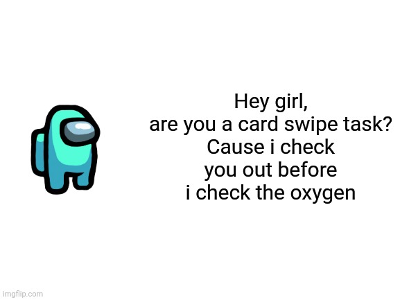 Smooth | Hey girl, are you a card swipe task?

Cause i check you out before i check the oxygen | image tagged in blank white template,anime,wait wrong tag,among us | made w/ Imgflip meme maker