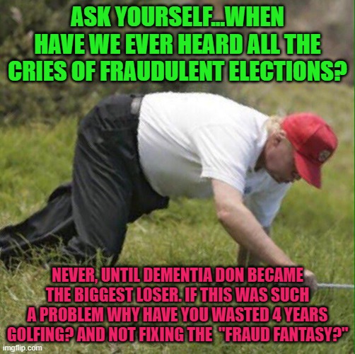 Don the fraud | ASK YOURSELF...WHEN HAVE WE EVER HEARD ALL THE CRIES OF FRAUDULENT ELECTIONS? NEVER, UNTIL DEMENTIA DON BECAME THE BIGGEST LOSER. IF THIS WAS SUCH A PROBLEM WHY HAVE YOU WASTED 4 YEARS GOLFING? AND NOT FIXING THE  "FRAUD FANTASY?" | image tagged in trump,fraud,sore loser,biggest loser | made w/ Imgflip meme maker