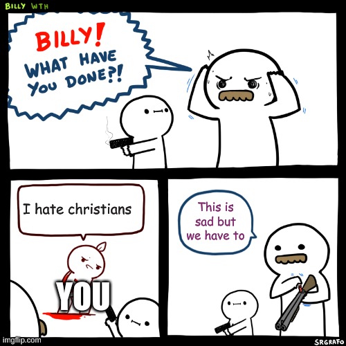 Billy, What Have You Done | I hate christians This is sad but we have to YOU | image tagged in billy what have you done | made w/ Imgflip meme maker