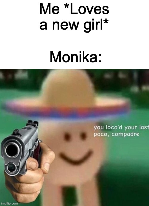 DDLC | Me *Loves a new girl*; Monika: | image tagged in you've loco d your last poco compadre | made w/ Imgflip meme maker