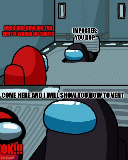 impostor of the vent | NOOB:BRO HOW DID YOU VENT?I WANNA DO THAT!!! IMPOSTER: YOU DO? COME HERE AND I WILL SHOW YOU HOW TO VENT; OK!!! | image tagged in impostor of the vent | made w/ Imgflip meme maker