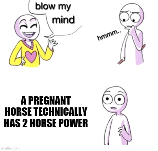 Blow my mind | A PREGNANT HORSE TECHNICALLY HAS 2 HORSE POWER | image tagged in blow my mind | made w/ Imgflip meme maker
