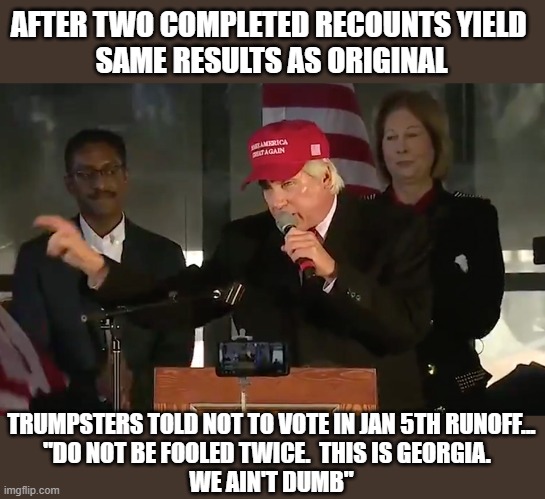 Stupid is as stupid does | AFTER TWO COMPLETED RECOUNTS YIELD 
SAME RESULTS AS ORIGINAL; TRUMPSTERS TOLD NOT TO VOTE IN JAN 5TH RUNOFF...
"DO NOT BE FOOLED TWICE.  THIS IS GEORGIA.  
WE AIN'T DUMB" | image tagged in trump,election 2020,voter fraud,lin wood | made w/ Imgflip meme maker