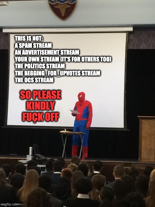 I don't want to say this again, this is a place to hang out and chill. Head to MEMES_OVERLOAD for anything else. | THIS IS NOT:
A SPAM STREAM
AN ADVERTISEMENT STREAM
YOUR OWN STREAM (IT'S FOR OTHERS TOO)
THE POLITICS STREAM
THE BEGGING_FOR_UPVOTES STREAM
THE OCS STREAM; SO PLEASE KINDLY FUÇK OFF | image tagged in spiderman presentation | made w/ Imgflip meme maker