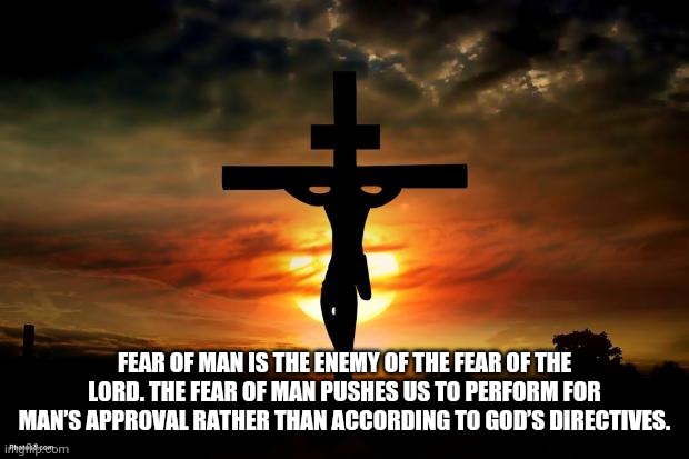 Jesus on the cross | FEAR OF MAN IS THE ENEMY OF THE FEAR OF THE LORD. THE FEAR OF MAN PUSHES US TO PERFORM FOR MAN’S APPROVAL RATHER THAN ACCORDING TO GOD’S DIRECTIVES. | image tagged in jesus on the cross | made w/ Imgflip meme maker