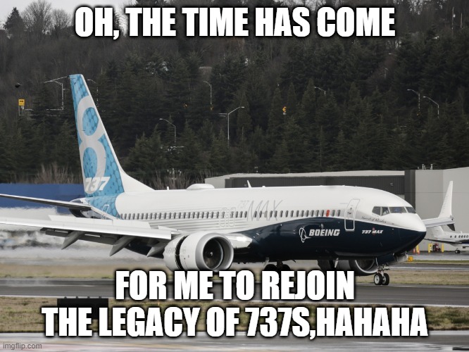 the 737 max | OH, THE TIME HAS COME; FOR ME TO REJOIN THE LEGACY OF 737S,HAHAHA | image tagged in the 737 max | made w/ Imgflip meme maker