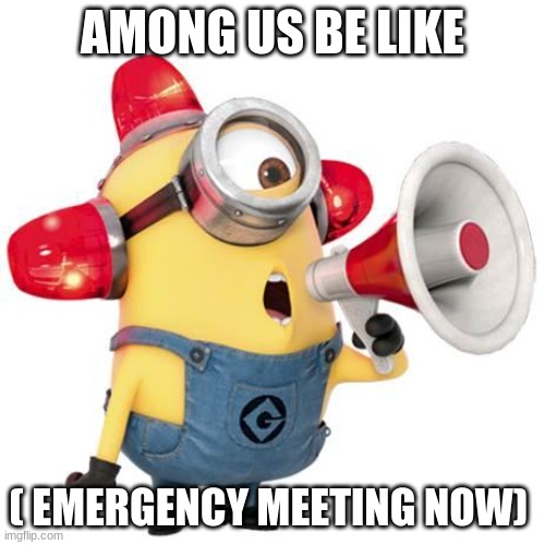 now | AMONG US BE LIKE; ( EMERGENCY MEETING NOW) | image tagged in minion alert | made w/ Imgflip meme maker