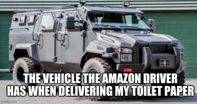 It's true tho | THE VEHICLE THE AMAZON DRIVER HAS WHEN DELIVERING MY TOILET PAPER | image tagged in tp,covid-19,amazon,delivery man | made w/ Imgflip meme maker