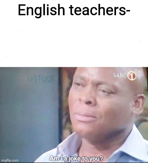 am I a joke to you | English teachers- | image tagged in am i a joke to you | made w/ Imgflip meme maker