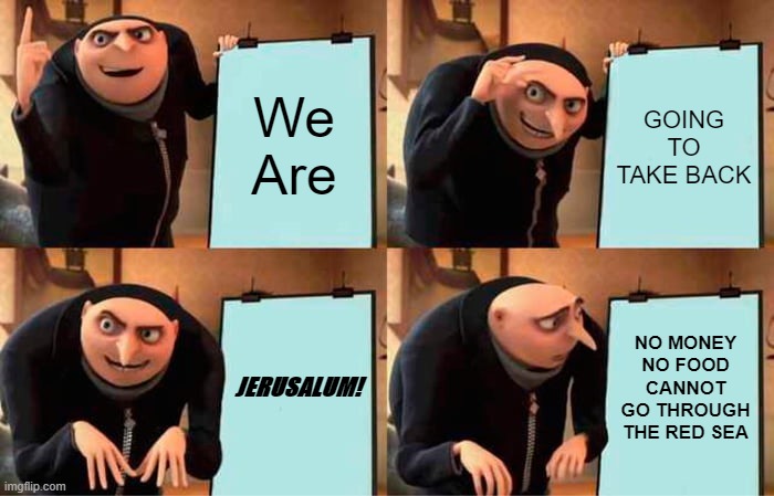 CHILDREN CRUSADES MEME | We Are; GOING TO TAKE BACK; JERUSALUM! NO MONEY
NO FOOD
CANNOT GO THROUGH THE RED SEA | image tagged in memes | made w/ Imgflip meme maker