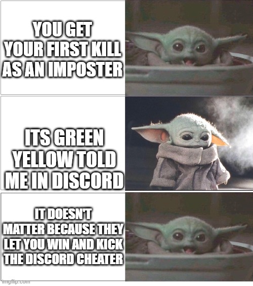 die discord cheaters | YOU GET YOUR FIRST KILL AS AN IMPOSTER; ITS GREEN YELLOW TOLD ME IN DISCORD; IT DOESN'T MATTER BECAUSE THEY LET YOU WIN AND KICK THE DISCORD CHEATER | image tagged in baby yoda happy then sad,among us | made w/ Imgflip meme maker