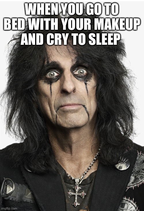  WHEN YOU GO TO BED WITH YOUR MAKEUP AND CRY TO SLEEP | image tagged in alice cooper,makeup | made w/ Imgflip meme maker