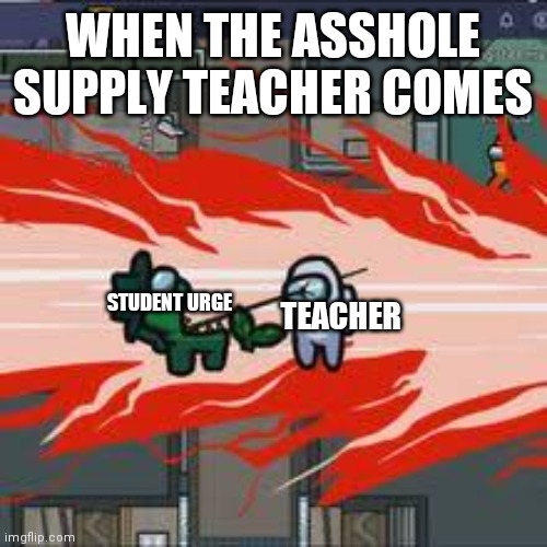 among us kill | WHEN THE ASSHOLE SUPPLY TEACHER COMES STUDENT URGE TEACHER | image tagged in among us kill | made w/ Imgflip meme maker