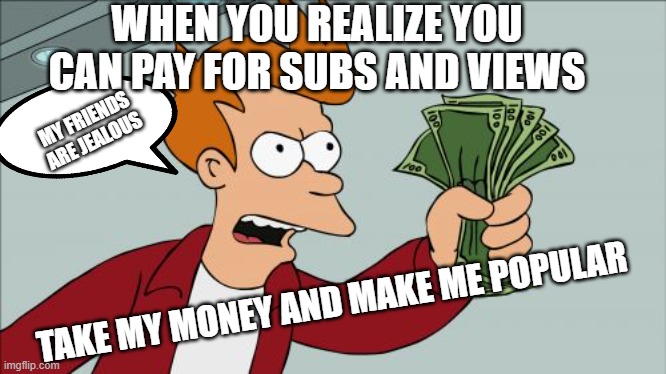 when youtubers realize they can pay for subs | WHEN YOU REALIZE YOU CAN PAY FOR SUBS AND VIEWS; MY FRIENDS ARE JEALOUS; TAKE MY MONEY AND MAKE ME POPULAR | image tagged in memes,shut up and take my money fry | made w/ Imgflip meme maker