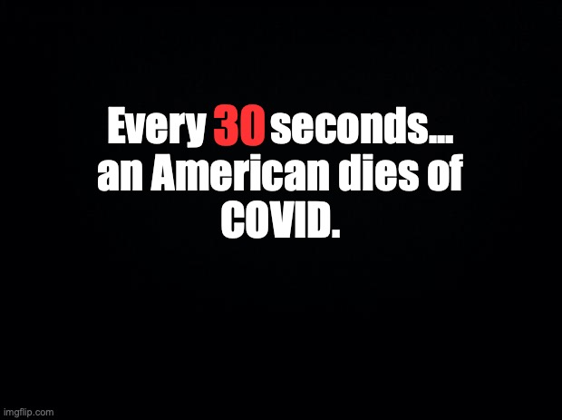 Black background | 30; Every        seconds...
an American dies of
COVID. | image tagged in black background | made w/ Imgflip meme maker