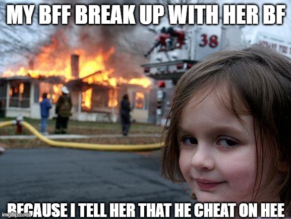 Disaster Girl | MY BFF BREAK UP WITH HER BF; BECAUSE I TELL HER THAT HE CHEAT ON HEE | image tagged in memes,disaster girl | made w/ Imgflip meme maker