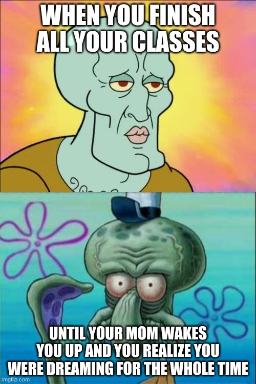 bruh | WHEN YOU FINISH ALL YOUR CLASSES; UNTIL YOUR MOM WAKES YOU UP AND YOU REALIZE YOU WERE DREAMING FOR THE WHOLE TIME | image tagged in memes,squidward | made w/ Imgflip meme maker