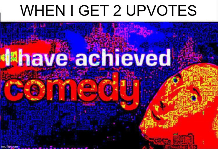 I have achieved comedy | WHEN I GET 2 UPVOTES | image tagged in i have achieved comedy | made w/ Imgflip meme maker