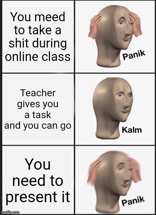 Panik Kalm Panik | You meed to take a shit during online class; Teacher gives you a task and you can go; You need to present it | image tagged in memes,panik kalm panik | made w/ Imgflip meme maker