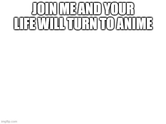 bruh |  JOIN ME AND YOUR LIFE WILL TURN TO ANIME | image tagged in blank white template | made w/ Imgflip meme maker