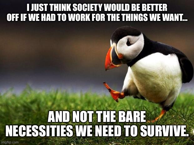 Comrade Puffin | I JUST THINK SOCIETY WOULD BE BETTER OFF IF WE HAD TO WORK FOR THE THINGS WE WANT... AND NOT THE BARE NECESSITIES WE NEED TO SURVIVE. | image tagged in memes,unpopular opinion puffin,socialism,democratic socialism,capitalism,labor | made w/ Imgflip meme maker