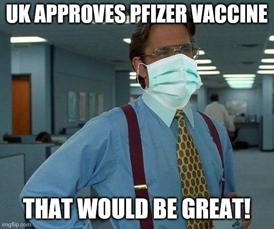 That Would Be Great Meme | UK APPROVES PFIZER VACCINE; THAT WOULD BE GREAT! | image tagged in memes,that would be great,coronavirus,covid-19,vaccines,uk | made w/ Imgflip meme maker