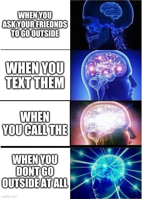 Expanding Brain | WHEN YOU ASK YOUR FRIEDNDS TO GO OUTSIDE; WHEN YOU TEXT THEM; WHEN YOU CALL THE; WHEN YOU DONT GO OUTSIDE AT ALL | image tagged in memes,expanding brain | made w/ Imgflip meme maker