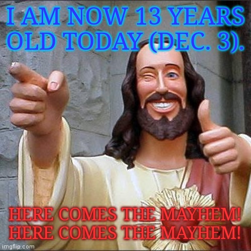 The Beginning of the Demon Years | I AM NOW 13 YEARS OLD TODAY (DEC. 3). HERE COMES THE MAYHEM! HERE COMES THE MAYHEM! | image tagged in memes,buddy christ | made w/ Imgflip meme maker