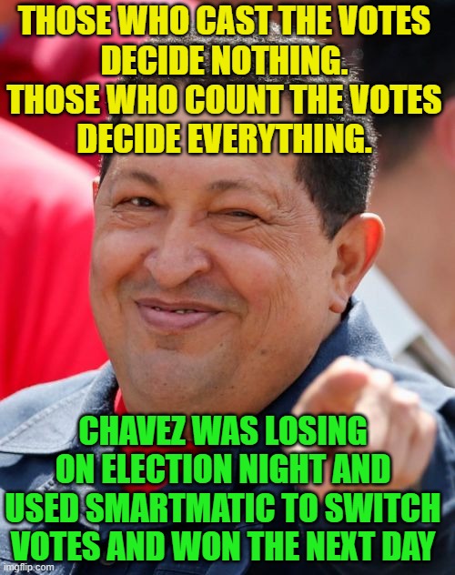 Chavez was losing on election night and used Smartmatic to switch votes and won the next day | THOSE WHO CAST THE VOTES
DECIDE NOTHING.
THOSE WHO COUNT THE VOTES
DECIDE EVERYTHING. CHAVEZ WAS LOSING ON ELECTION NIGHT AND USED SMARTMATIC TO SWITCH VOTES AND WON THE NEXT DAY | image tagged in memes,chavez | made w/ Imgflip meme maker