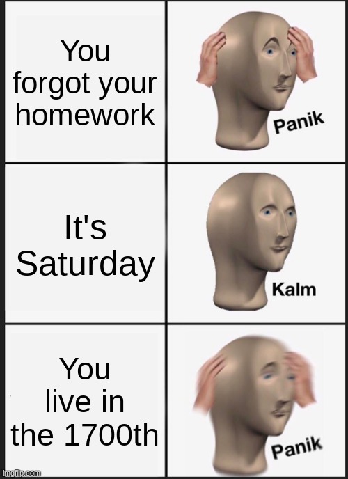 Panik Kalm Panik | You forgot your homework; It's Saturday; You live in the 1700th | image tagged in memes,panik kalm panik | made w/ Imgflip meme maker