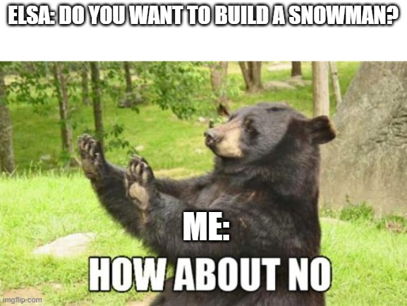 How About No Bear | ELSA: DO YOU WANT TO BUILD A SNOWMAN? ME: | image tagged in memes,how about no bear | made w/ Imgflip meme maker