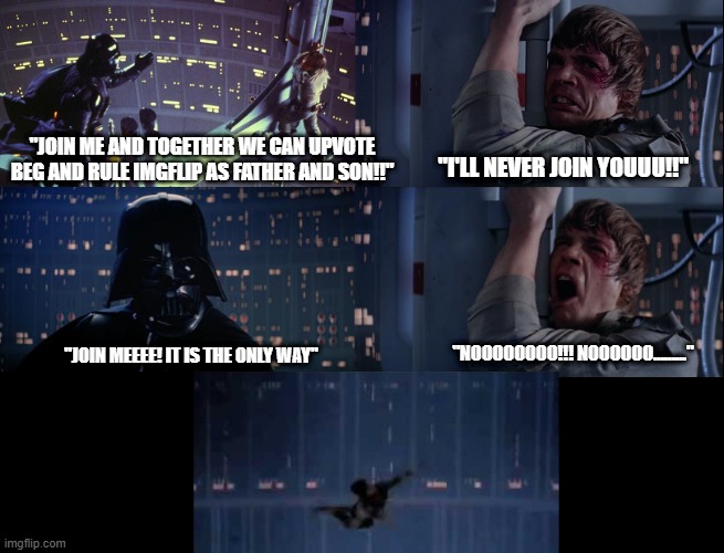 i'll never turn to the dark side. | "JOIN ME AND TOGETHER WE CAN UPVOTE BEG AND RULE IMGFLIP AS FATHER AND SON!!"; "I'LL NEVER JOIN YOUUU!!"; "NOOOOOOOO!!! NOOOOOO........."; "JOIN MEEEE! IT IS THE ONLY WAY" | image tagged in darth vader,luke skywalker,upvote begging | made w/ Imgflip meme maker
