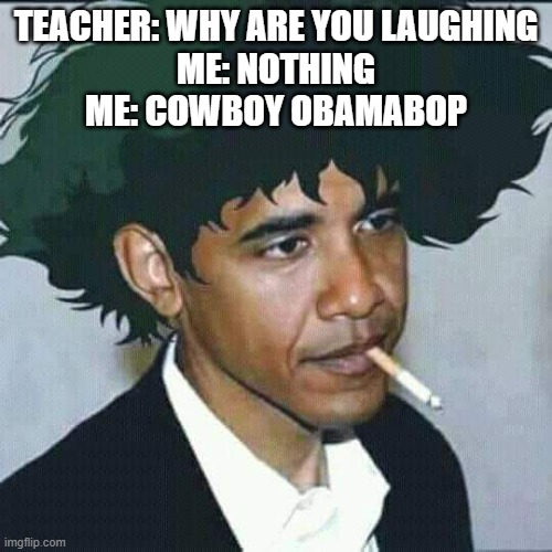Cowboy Obamabop | TEACHER: WHY ARE YOU LAUGHING
ME: NOTHING
ME: COWBOY OBAMABOP | image tagged in obama,barack obama,anime | made w/ Imgflip meme maker