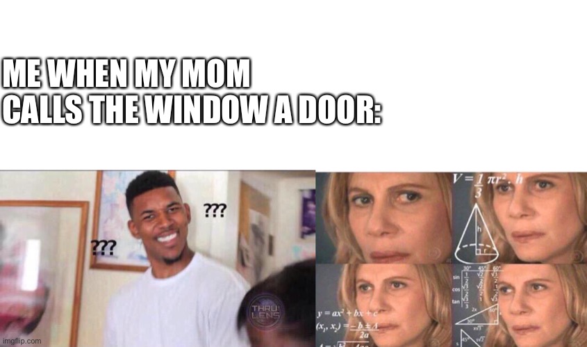 Me when my mom calls the window a door | ME WHEN MY MOM CALLS THE WINDOW A DOOR: | image tagged in blank white template,black guy confused,math lady/confused lady,meme,funny meme,relatable | made w/ Imgflip meme maker