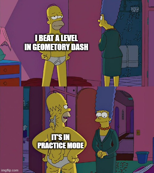 Homer Simpson's Back Fat | I BEAT A LEVEL IN GEOMETORY DASH; IT'S IN PRACTICE MODE | image tagged in homer simpson's back fat | made w/ Imgflip meme maker
