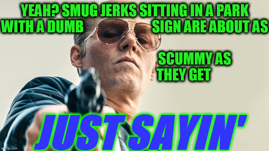 Just Sayin' | YEAH? SMUG JERKS SITTING IN A PARK WITH A DUMB                         SIGN ARE ABOUT AS
                                                    | image tagged in just sayin' | made w/ Imgflip meme maker