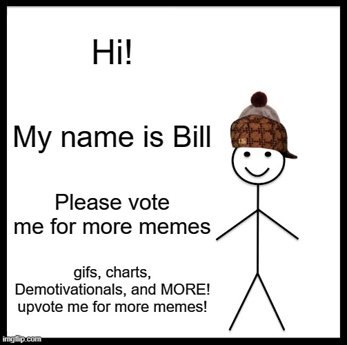 Be Like Bill Meme | Hi! My name is Bill; Please vote me for more memes; gifs, charts, Demotivationals, and MORE!
upvote me for more memes! | image tagged in memes,be like bill | made w/ Imgflip meme maker