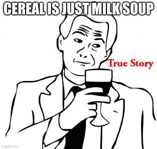 Milk soup! | CEREAL IS JUST MILK SOUP | image tagged in memes,true story | made w/ Imgflip meme maker