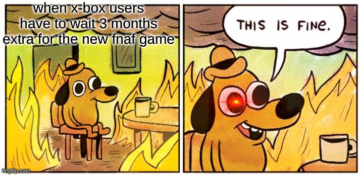 f | when x-box users have to wait 3 months extra for the new fnaf game | image tagged in memes,this is fine | made w/ Imgflip meme maker